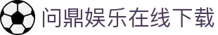 问鼎娱乐在线下载 | 问鼎娱乐电脑版 | 官方注册通道